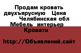 Продам кровать двухъярусную › Цена ­ 7 000 - Челябинская обл. Мебель, интерьер » Кровати   